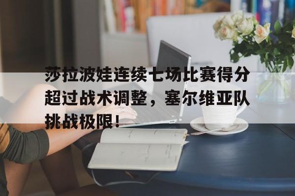 九游娱乐-莎拉波娃连续七场比赛得分超过战术调整，塞尔维亚队挑战极限！的简单介绍